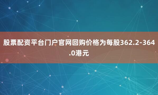股票配资平台门户官网回购价格为每股362.2-364.0港元