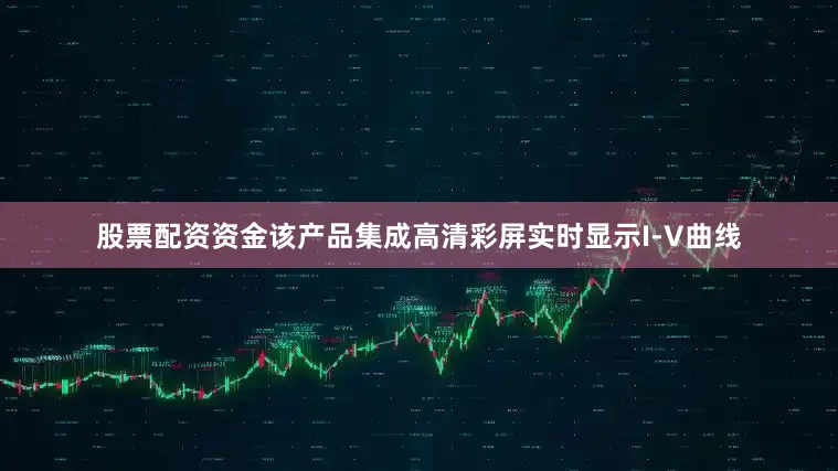 股票配资资金该产品集成高清彩屏实时显示I-V曲线