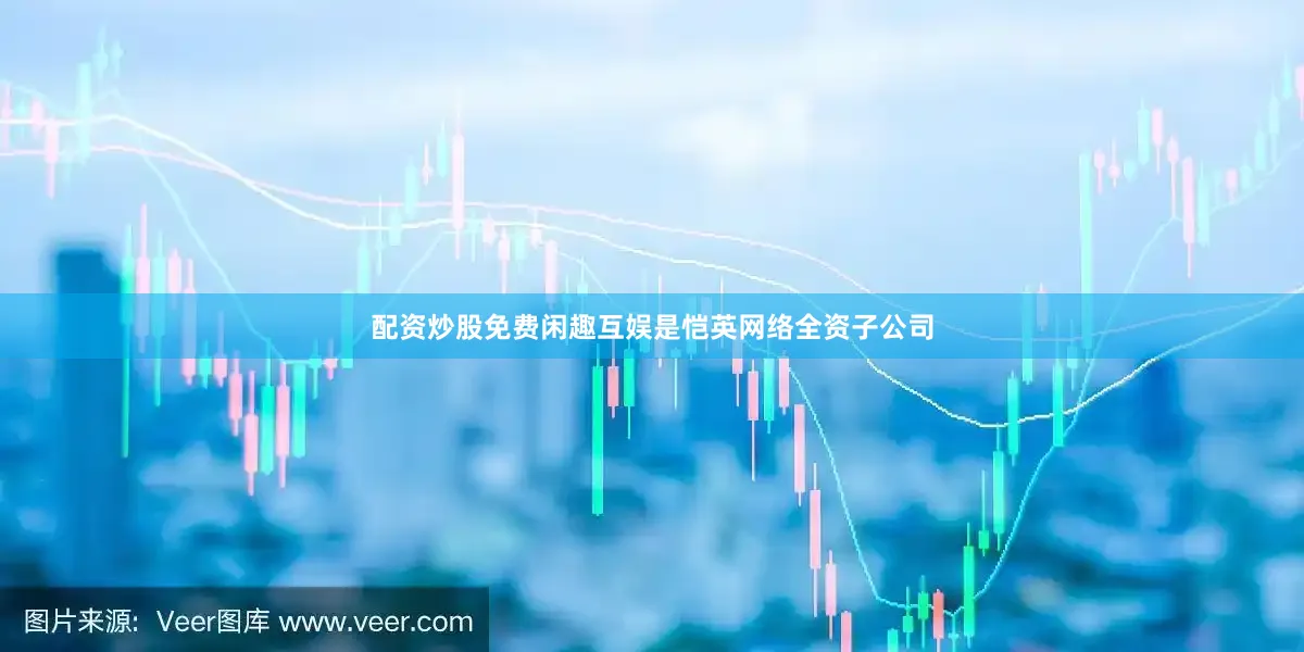 配资炒股免费闲趣互娱是恺英网络全资子公司