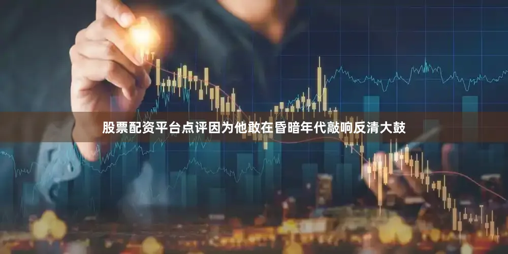 股票配资平台点评因为他敢在昏暗年代敲响反清大鼓
