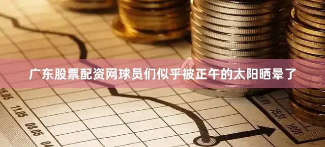广东股票配资网球员们似乎被正午的太阳晒晕了