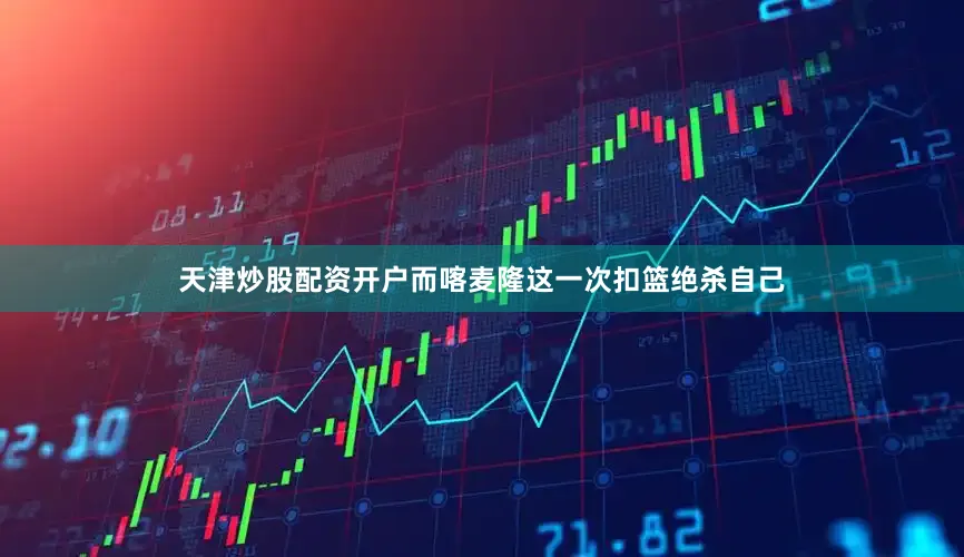 天津炒股配资开户而喀麦隆这一次扣篮绝杀自己