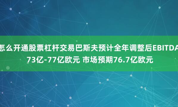 怎么开通股票杠杆交易巴斯夫预计全年调整后EBITDA 73亿-77亿欧元 市场预期76.7亿欧元