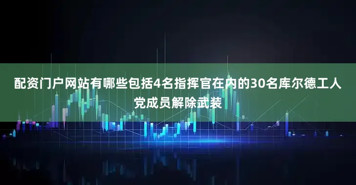 配资门户网站有哪些包括4名指挥官在内的30名库尔德工人党成员解除武装