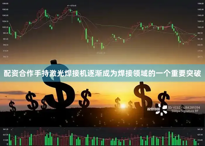配资合作手持激光焊接机逐渐成为焊接领域的一个重要突破