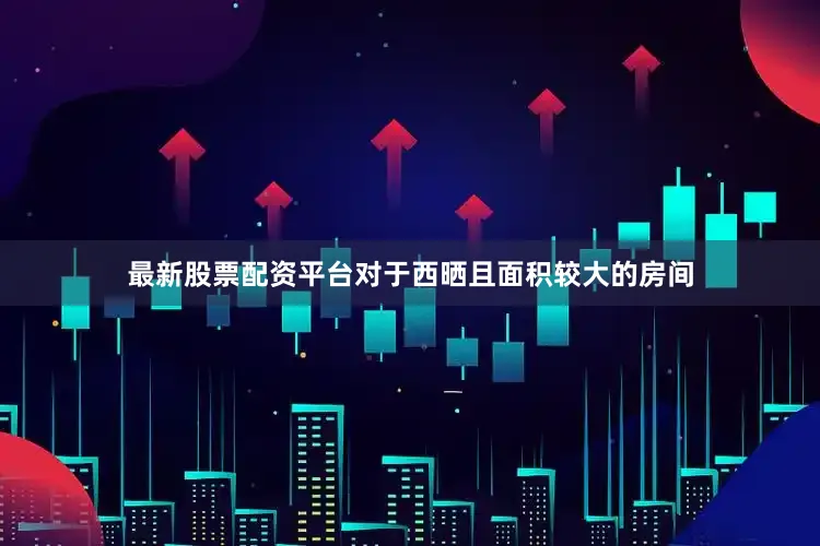 最新股票配资平台对于西晒且面积较大的房间