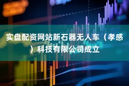 实盘配资网站新石器无人车（孝感）科技有限公司成立