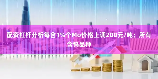 配资杠杆分析每含1%个Mo价格上调200元/吨；所有含钨品种