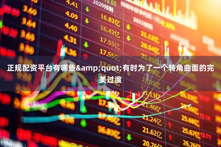 正规配资平台有哪些&quot;有时为了一个转角曲面的完美过渡