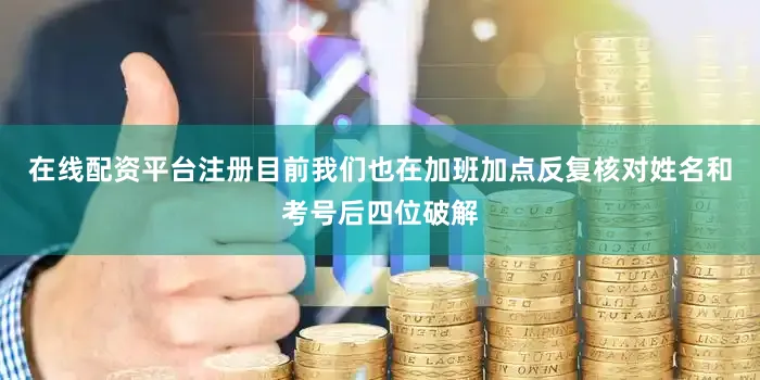 在线配资平台注册目前我们也在加班加点反复核对姓名和考号后四位破解