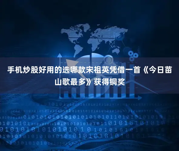手机炒股好用的选哪款宋祖英凭借一首《今日苗山歌最多》获得铜奖