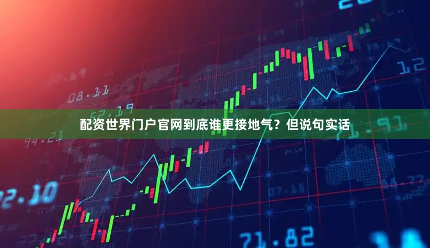 配资世界门户官网到底谁更接地气？但说句实话
