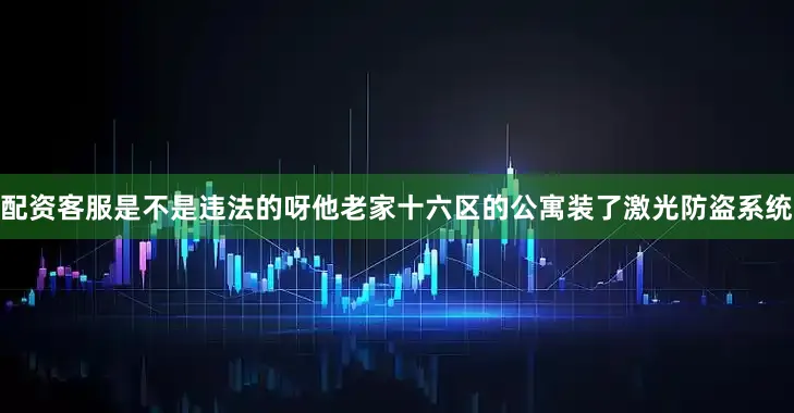 配资客服是不是违法的呀他老家十六区的公寓装了激光防盗系统