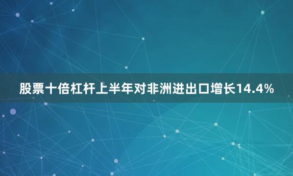 股票十倍杠杆上半年对非洲进出口增长14.4%