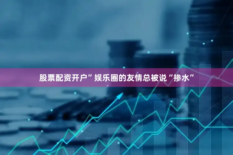 股票配资开户”娱乐圈的友情总被说“掺水”