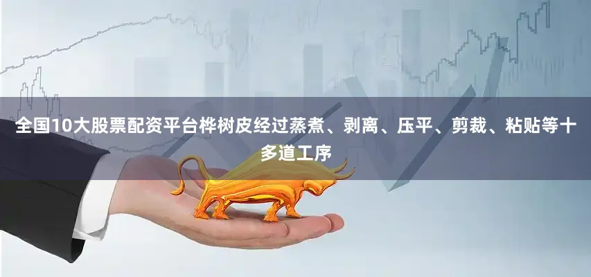 全国10大股票配资平台桦树皮经过蒸煮、剥离、压平、剪裁、粘贴等十多道工序