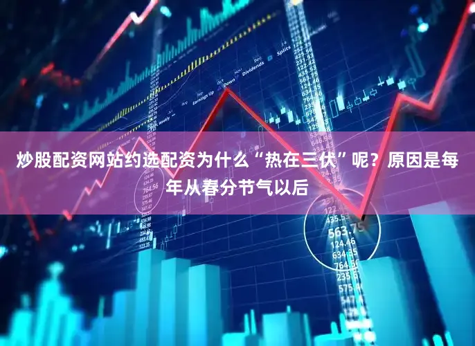 炒股配资网站约选配资为什么“热在三伏”呢？原因是每年从春分节气以后
