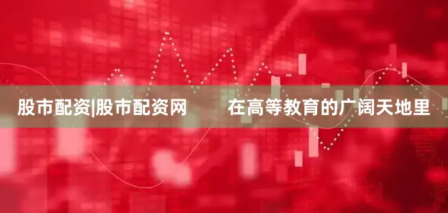 股市配资|股市配资网        在高等教育的广阔天地里