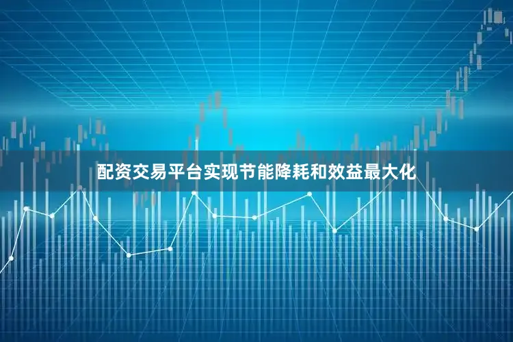配资交易平台实现节能降耗和效益最大化