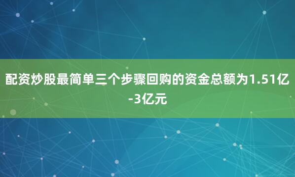 配资炒股最简单三个步骤回购的资金总额为1.51亿-3亿元