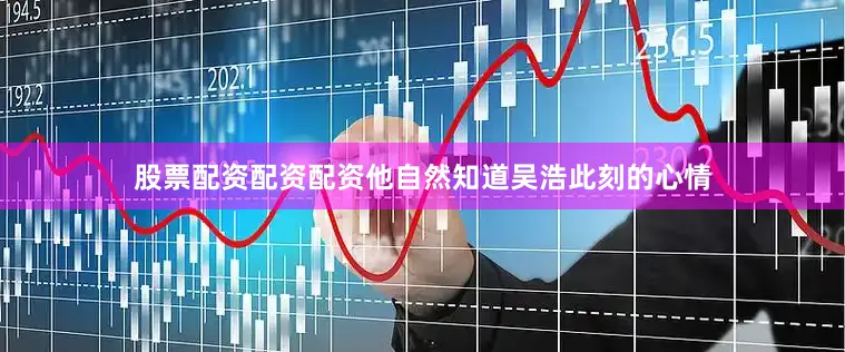 股票配资配资配资他自然知道吴浩此刻的心情