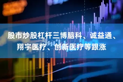 股市炒股杠杆三博脑科、诚益通、翔宇医疗、创新医疗等跟涨