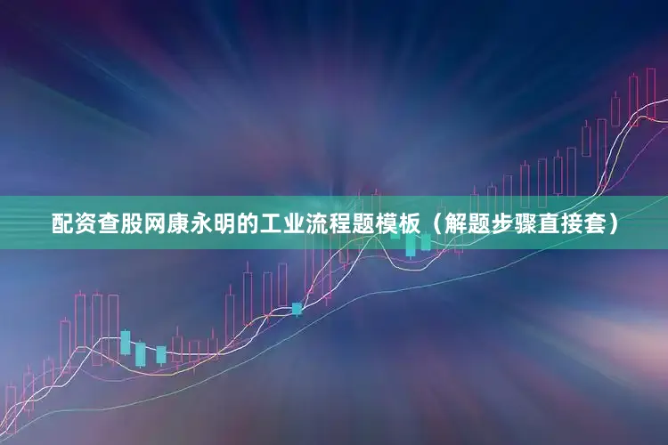 配资查股网康永明的工业流程题模板（解题步骤直接套）