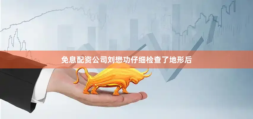 免息配资公司刘懋功仔细检查了地形后