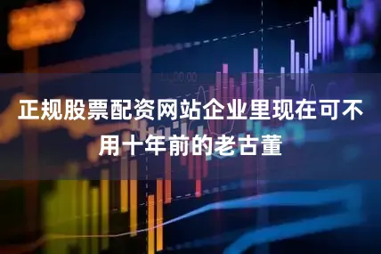 正规股票配资网站企业里现在可不用十年前的老古董