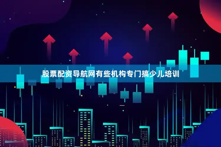 股票配资导航网有些机构专门搞少儿培训