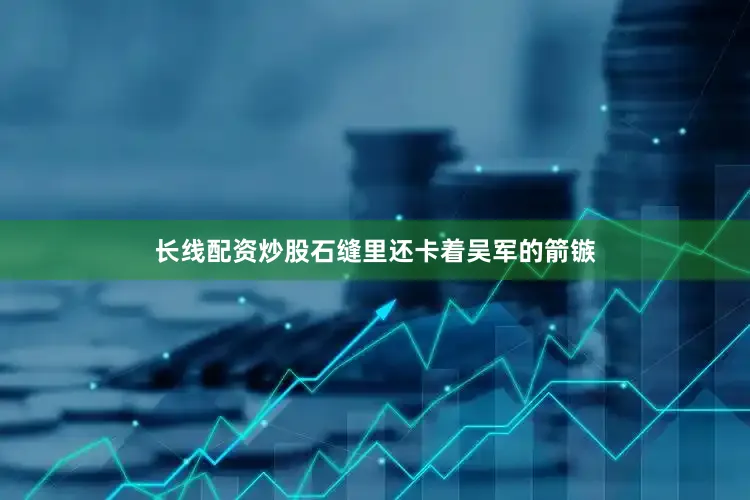 长线配资炒股石缝里还卡着吴军的箭镞