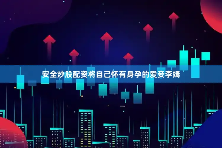 安全炒股配资将自己怀有身孕的爱妾李嫣