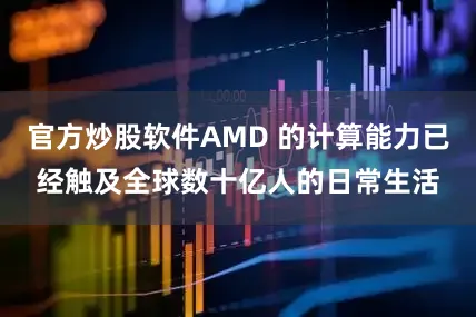 官方炒股软件AMD 的计算能力已经触及全球数十亿人的日常生活