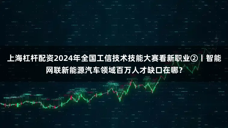 上海杠杆配资2024年全国工信技术技能大赛看新职业②丨智能网联新能源汽车领域百万人才缺口在哪？