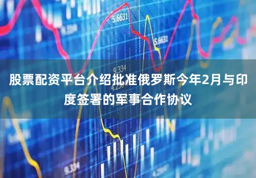 股票配资平台介绍批准俄罗斯今年2月与印度签署的军事合作协议
