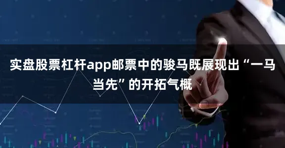 实盘股票杠杆app邮票中的骏马既展现出“一马当先”的开拓气概